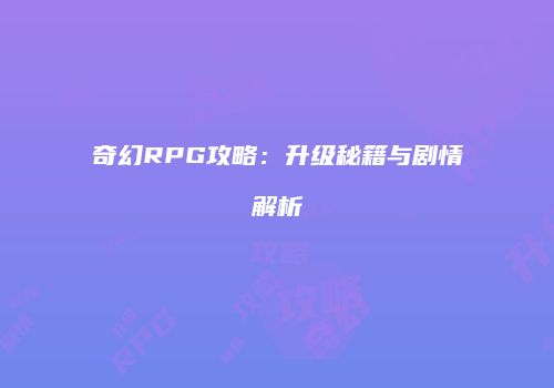 奇幻RPG攻略：升级秘籍与剧情解析
