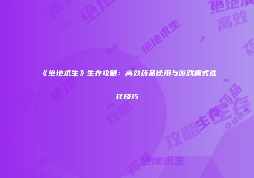 《绝地求生》生存攻略：高效药品使用与游戏模式选择技巧