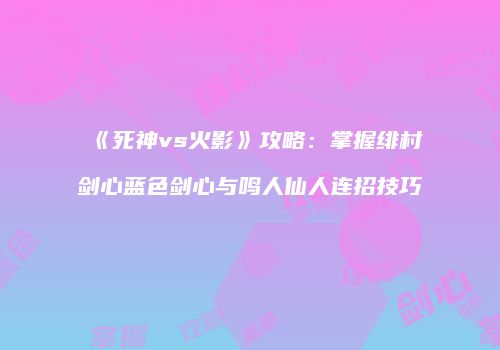 《死神vs火影》攻略：掌握绯村剑心蓝色剑心与鸣人仙人连招技巧