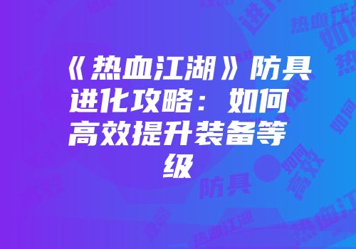 《热血江湖》防具进化攻略：如何高效提升装备等级