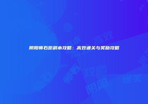 阴阳师石距副本攻略：高效通关与奖励攻略