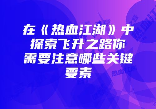 在《热血江湖》中探索飞升之路你需要注意哪些关键要素