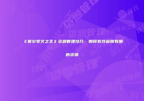 《赛尔号火之王》资源管理技巧:如何有效利用有限的资源