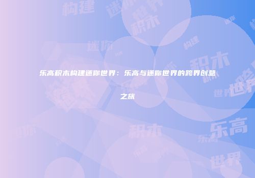 乐高积木构建迷你世界：乐高与迷你世界的跨界创意之旅