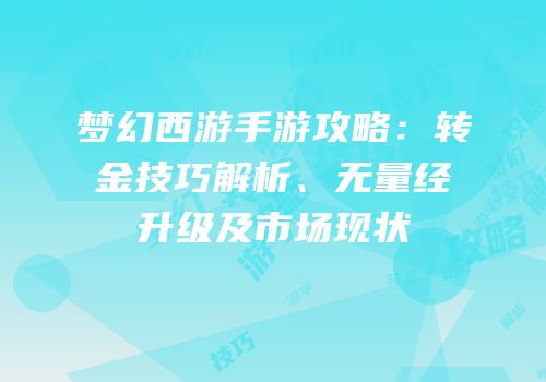梦幻西游手游攻略：转金技巧解析、无量经升级及市场现状