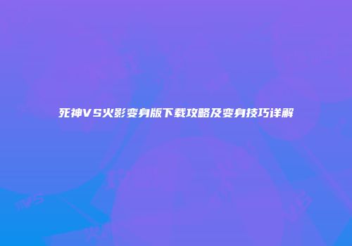 死神VS火影变身版下载攻略及变身技巧详解