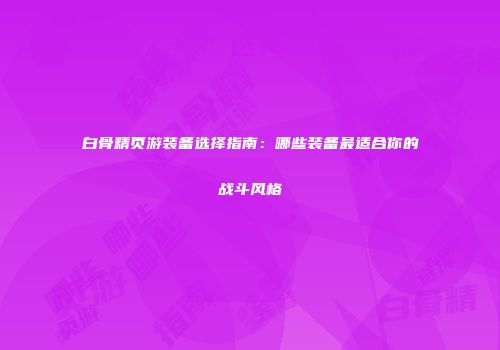 白骨精页游装备选择指南：哪些装备最适合你的战斗风格
