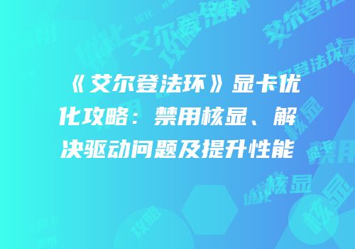 《艾尔登法环》显卡优化攻略：禁用核显、解决驱动问题及提升性能