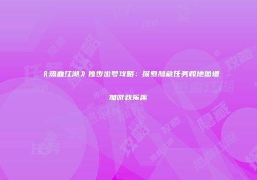 《热血江湖》独步出号攻略：探索隐藏任务和地图增加游戏乐趣