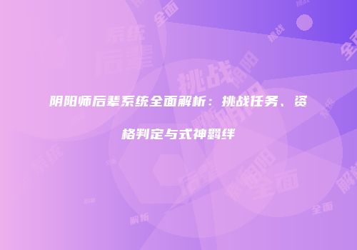 阴阳师后辈系统全面解析：挑战任务、资格判定与式神羁绊