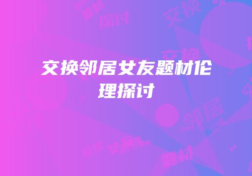 交换邻居女友题材伦理探讨
