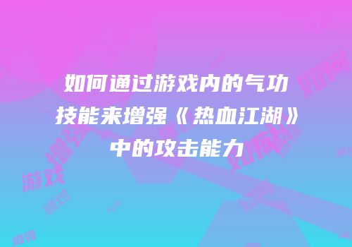 如何通过游戏内的气功技能来增强《热血江湖》中的攻击能力
