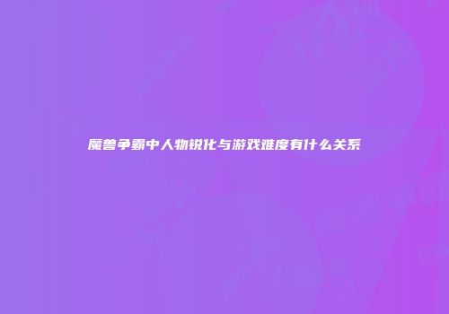 魔兽争霸中人物锐化与游戏难度有什么关系