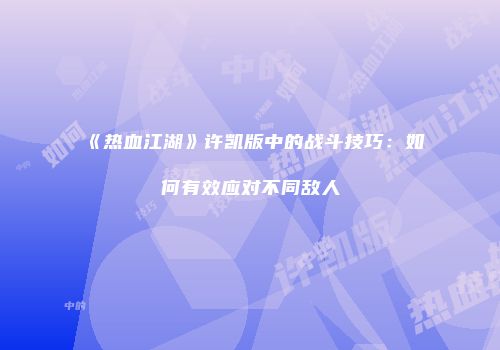 《热血江湖》许凯版中的战斗技巧：如何有效应对不同敌人