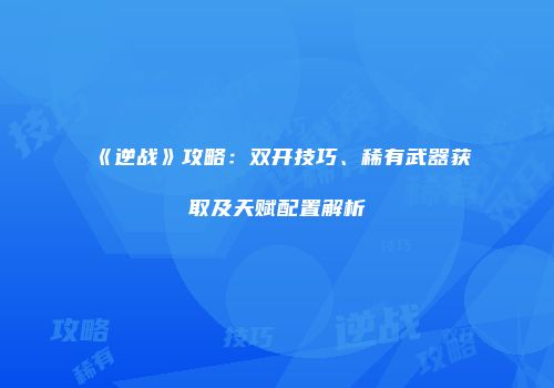《逆战》攻略：双开技巧、稀有武器获取及天赋配置解析