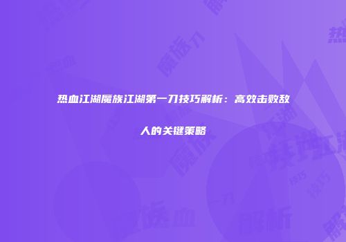 热血江湖魔族江湖第一刀技巧解析：高效击败敌人的关键策略