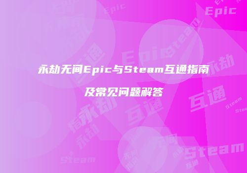 永劫无间Epic与Steam互通指南及常见问题解答