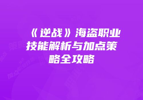 《逆战》海盗职业技能解析与加点策略全攻略