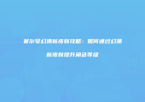 赛尔号幻曦新皮肤攻略：如何通过幻曦新皮肤提升角色等级