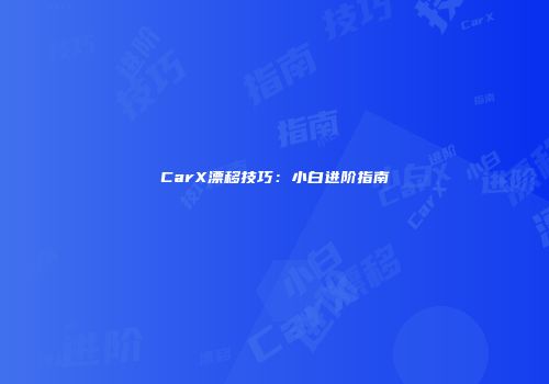 CarX漂移技巧：小白进阶指南