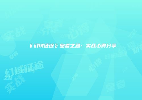 《幻域征途》皇者之路：实战心得分享
