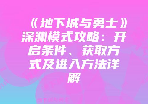《地下城与勇士》深渊模式攻略：开启条件、获取方式及进入方法详解