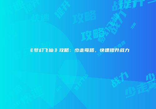 《梦幻飞仙》攻略：少走弯路，快速提升战力