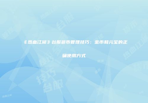 《热血江湖》台服货币管理技巧：金币和元宝的正确使用方式