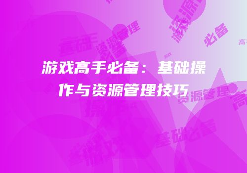 游戏高手必备：基础操作与资源管理技巧