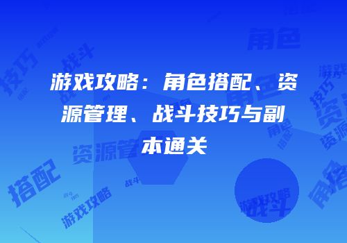 游戏攻略：角色搭配、资源管理、战斗技巧与副本通关