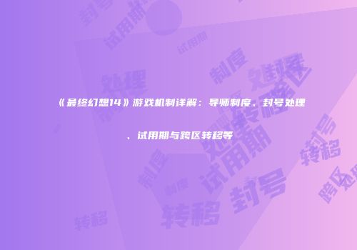《最终幻想14》游戏机制详解：导师制度、封号处理、试用期与跨区转移等