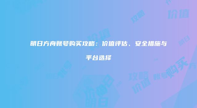明日方舟账号购买攻略：价值评估、安全措施与平台选择