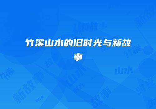 竹溪山水的旧时光与新故事