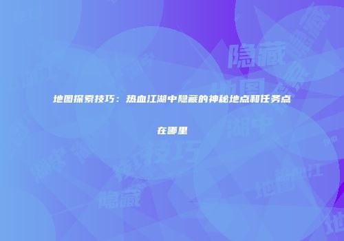 地图探索技巧:热血江湖中隐藏的神秘地点和任务点在哪里