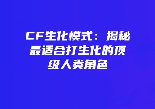 CF生化模式：揭秘最适合打生化的顶级人类角色
