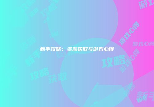 新手攻略：资源获取与游戏心得