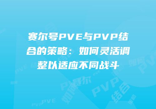 赛尔号PVE与PVP结合的策略：如何灵活调整以适应不同战斗