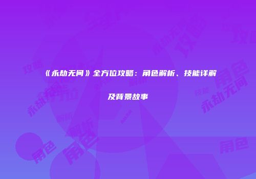《永劫无间》全方位攻略：角色解析、技能详解及背景故事