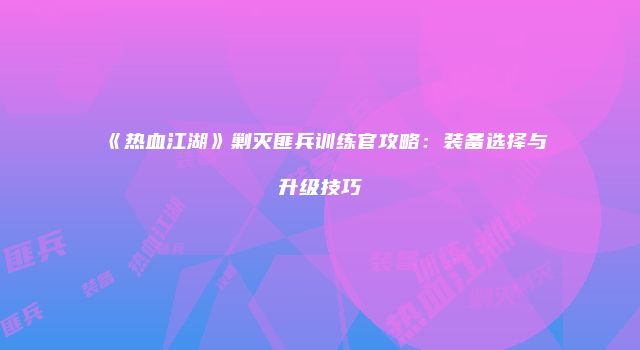 《热血江湖》剿灭匪兵训练官攻略：装备选择与升级技巧