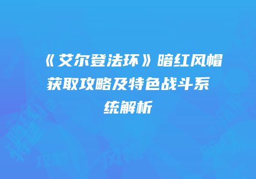 《艾尔登法环》暗红风帽获取攻略及特色战斗系统解析