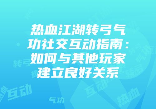 热血江湖转弓气功社交互动指南：如何与其他玩家建立良好关系