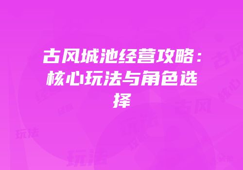 古风城池经营攻略：核心玩法与角色选择