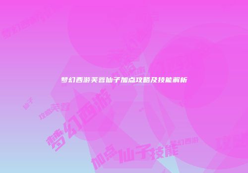 梦幻西游芙蓉仙子加点攻略及技能解析