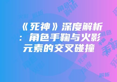 《死神》深度解析：角色手鞠与火影元素的交叉碰撞
