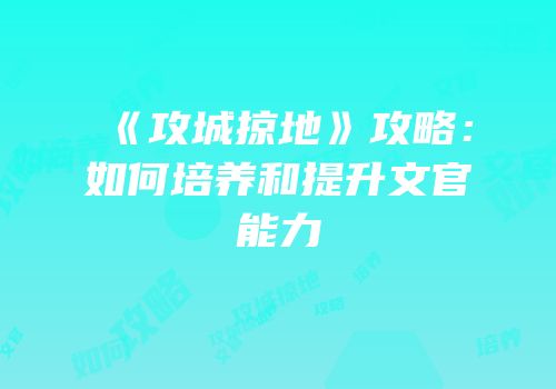 《攻城掠地》攻略：如何培养和提升文官能力