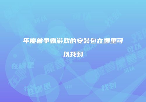 年魔兽争霸游戏的安装包在哪里可以找到