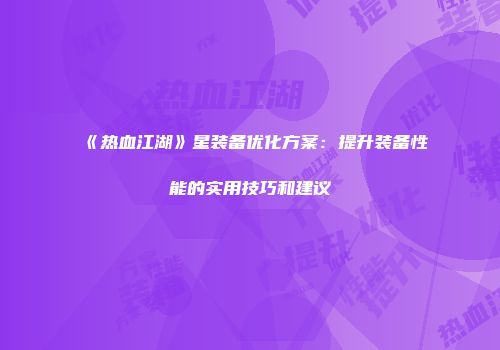 《热血江湖》星装备优化方案：提升装备性能的实用技巧和建议