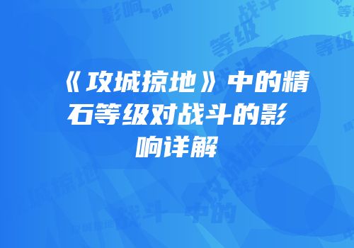《攻城掠地》中的精石等级对战斗的影响详解