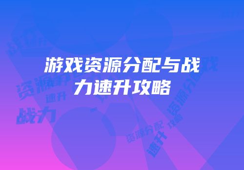 游戏资源分配与战力速升攻略