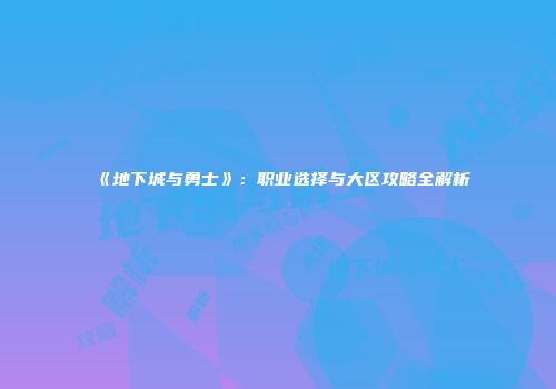 《地下城与勇士》：职业选择与大区攻略全解析
